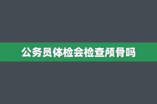 公务员体检会检查颅骨吗
