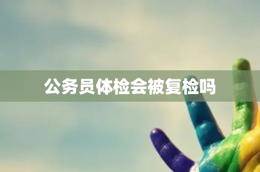 公务员体检会被复检吗
