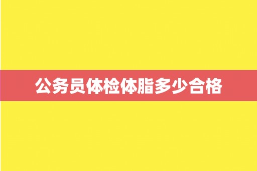 公务员体检体脂多少合格 公务员体检体脂多少合格