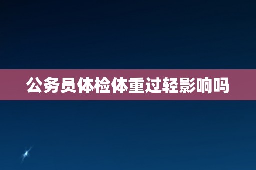公务员体检体重过轻影响吗 公务员体检体重过轻影响吗
