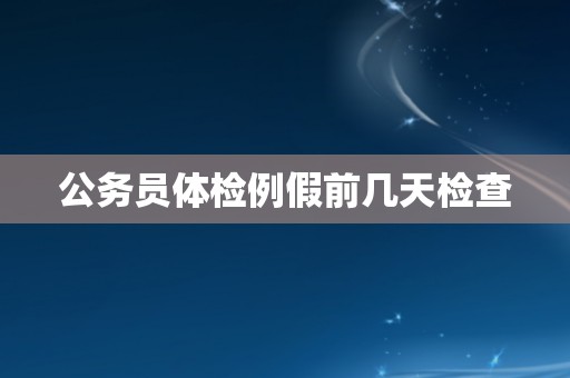 公务员体检例假前几天检查