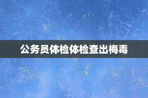 公务员体检体检查出梅毒