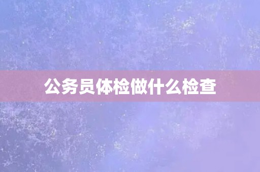 公务员体检做什么检查