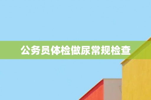 公务员体检做尿常规检查
