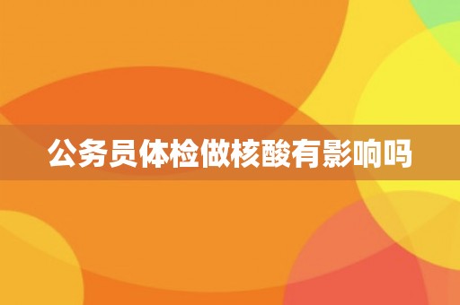 公务员体检做核酸有影响吗