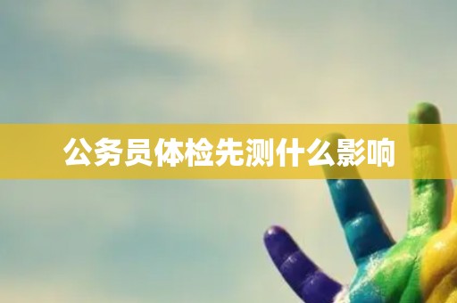 公务员体检先测什么影响