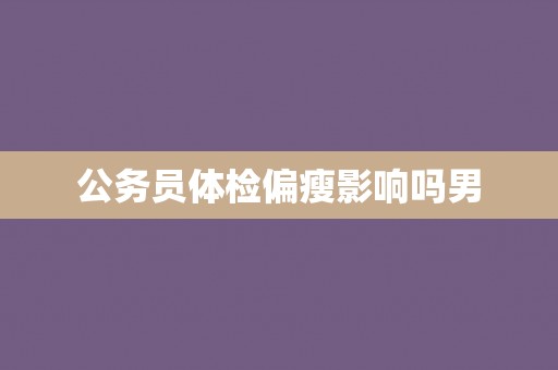 公务员体检偏瘦影响吗男 公务员体检偏瘦影响吗男