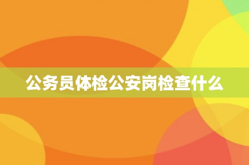 公务员体检公安岗检查什么