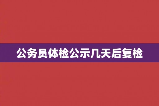 公务员体检公示几天后复检 公务员体检公示几天后复检