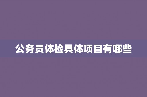 公务员体检具体项目有哪些 公务员体检具体项目有哪些
