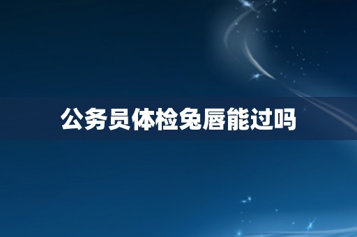 公务员体检兔唇能过吗