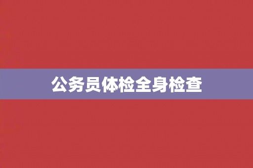 公务员体检全身检查 公务员体检全身检查