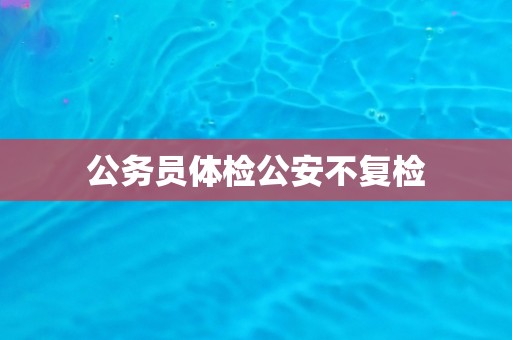 公务员体检公安不复检