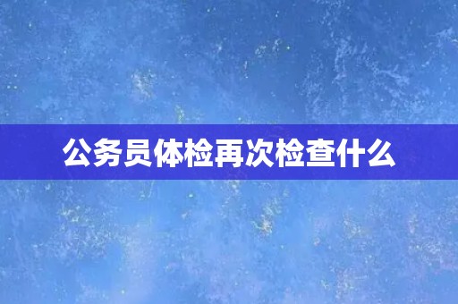 公务员体检再次检查什么