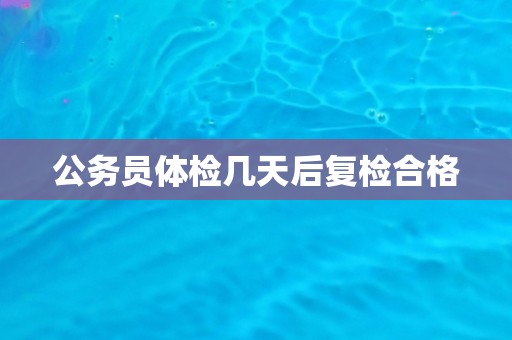 公务员体检几天后复检合格
