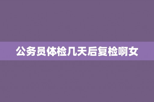 公务员体检几天后复检啊女