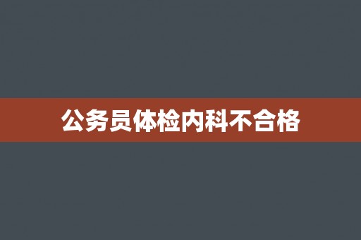 公务员体检内科不合格 公务员体检内科不合格