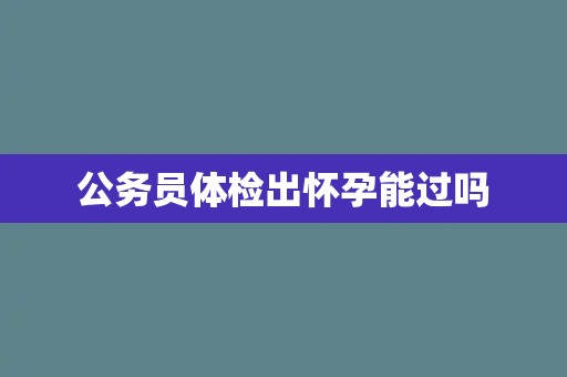 公务员体检出怀孕能过吗