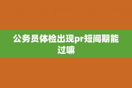公务员体检出现pr短间期能过嘛