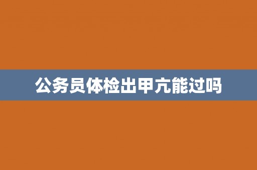 公务员体检出甲亢能过吗 公务员体检出甲亢能过吗