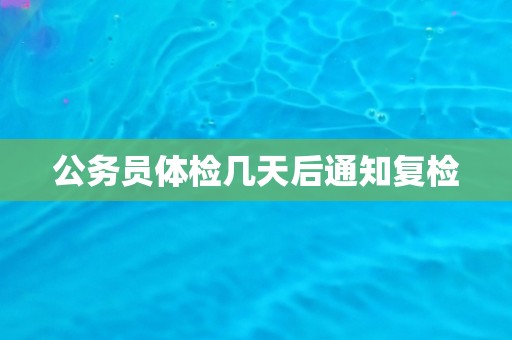 公务员体检几天后通知复检
