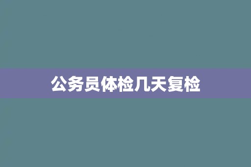 公务员体检几天复检