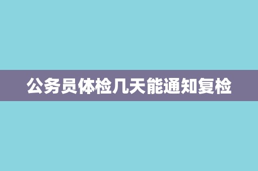 公务员体检几天能通知复检 公务员体检几天能通知复检