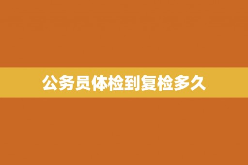 公务员体检到复检多久