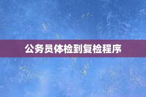 公务员体检到复检程序