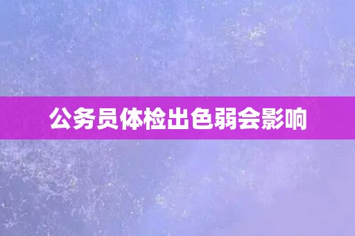 公务员体检出色弱会影响