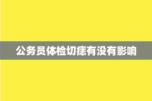 公务员体检切痣有没有影响 公务员体检切痣有没有影响