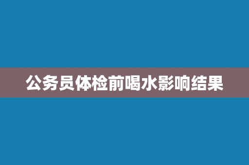 公务员体检前喝水影响结果