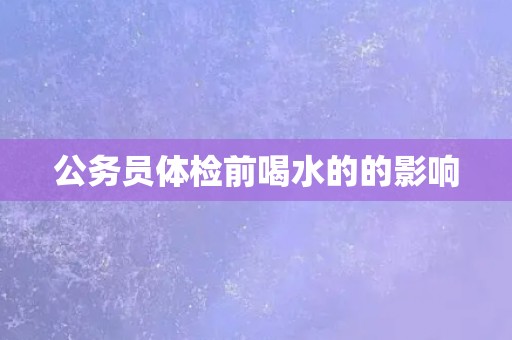 公务员体检前喝水的的影响