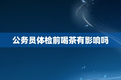 公务员体检前喝茶有影响吗