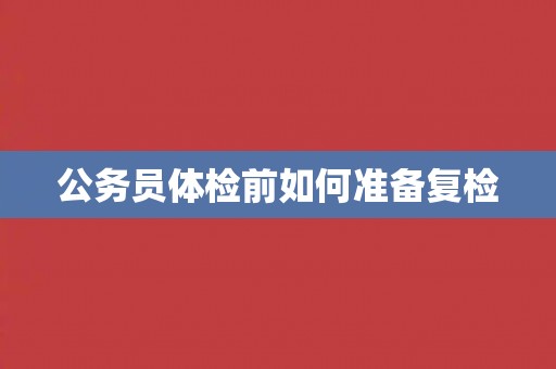 公务员体检前如何准备复检