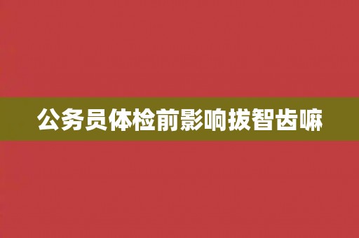 公务员体检前影响拔智齿嘛
