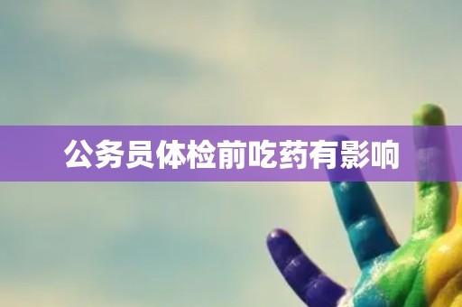 公务员体检前吃药有影响