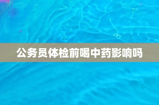 公务员体检前喝中药影响吗
