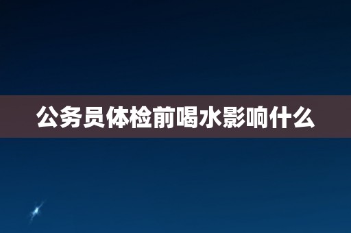 公务员体检前喝水影响什么