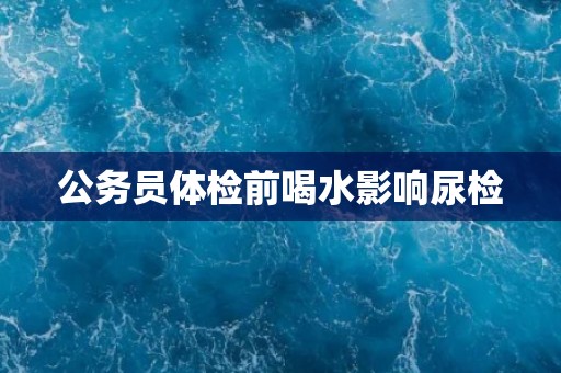 公务员体检前喝水影响尿检