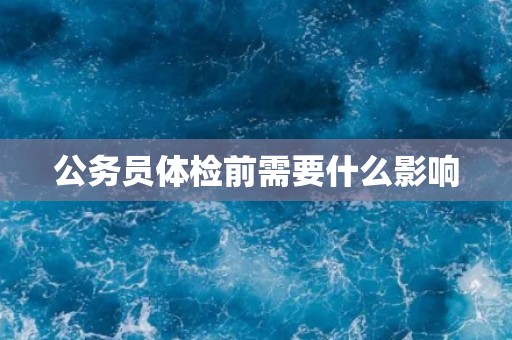 公务员体检前需要什么影响