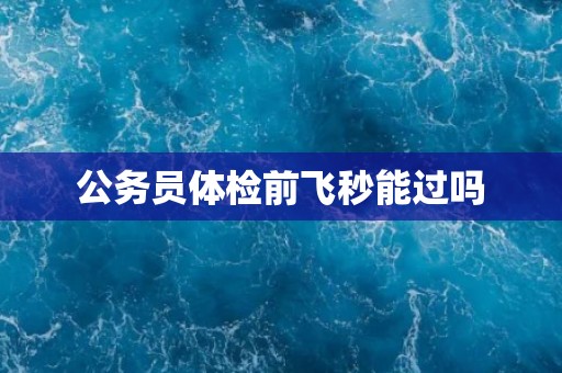 公务员体检前飞秒能过吗 公务员体检前飞秒能过吗