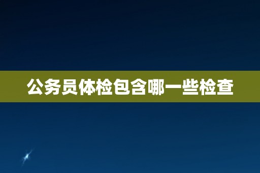 公务员体检包含哪一些检查