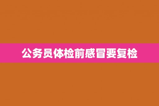公务员体检前感冒要复检