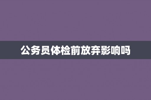 公务员体检前放弃影响吗