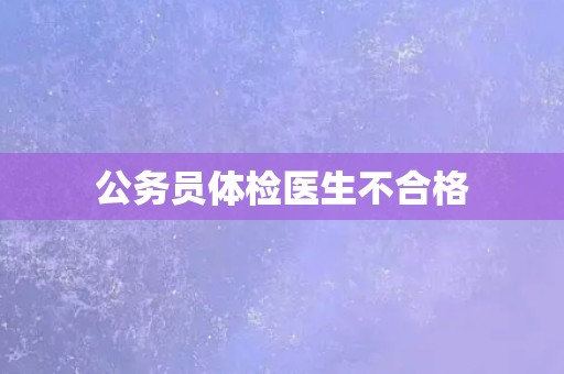 公务员体检医生不合格
