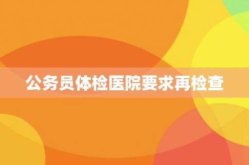 公务员体检医院要求再检查