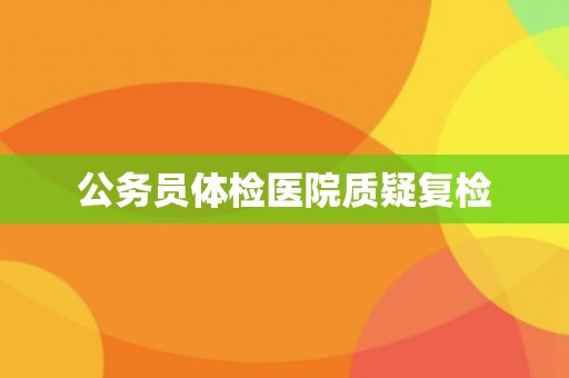 公务员体检医院质疑复检