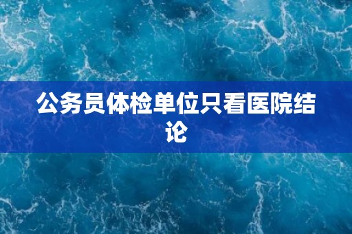 公务员体检单位只看医院结论
