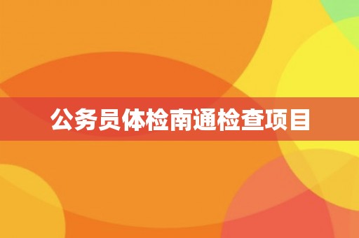 公务员体检南通检查项目 公务员体检南通检查项目